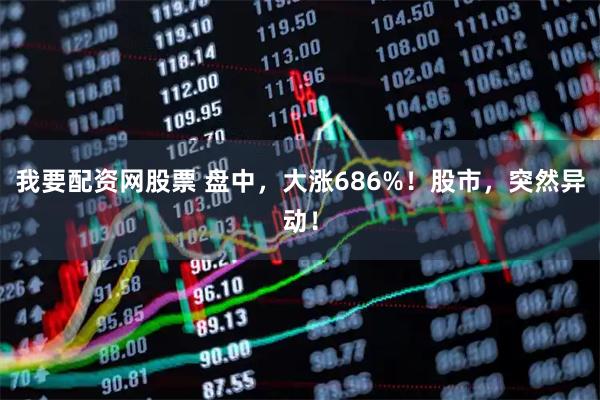 我要配资网股票 盘中，大涨686%！股市，突然异动！