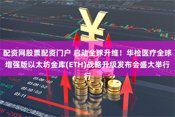 配资网股票配资门户 启动全球升维！华检医疗全球增强版以太坊金库(ETH)战略升级发布会盛大举行
