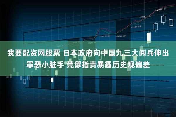 我要配资网股票 日本政府向中国九三大阅兵伸出罪恶小脏手 荒谬指责暴露历史观偏差