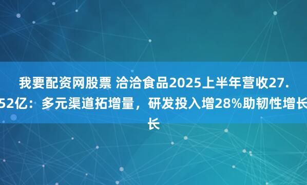 我要配资网股票 洽洽食品2025上半年营收27.52亿：多元渠道拓增量，研发投入增28%助韧性增长