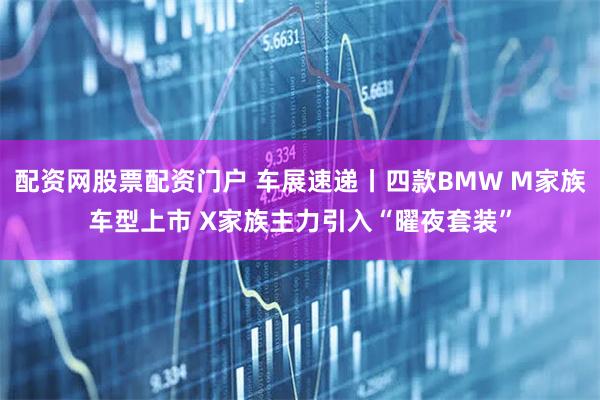 配资网股票配资门户 车展速递丨四款BMW M家族车型上市 X家族主力引入“曜夜套装”