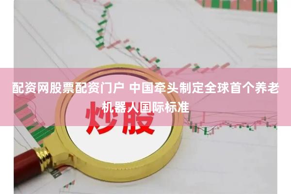 配资网股票配资门户 中国牵头制定全球首个养老机器人国际标准