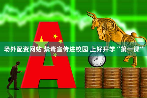 场外配资网站 禁毒宣传进校园&#32;上好开学“第一课”