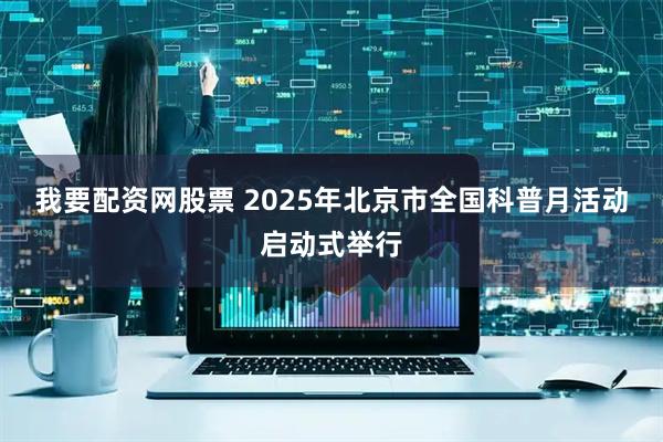 我要配资网股票 2025年北京市全国科普月活动启动式举行