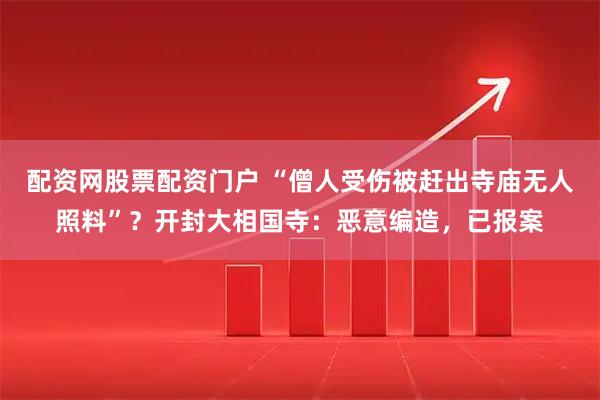 配资网股票配资门户 “僧人受伤被赶出寺庙无人照料”？开封大相国寺：恶意编造，已报案