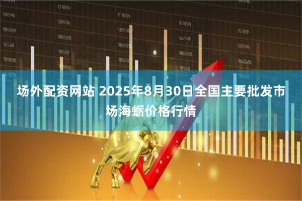 场外配资网站 2025年8月30日全国主要批发市场海蛎价格行情
