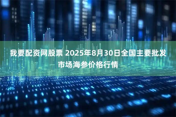 我要配资网股票 2025年8月30日全国主要批发市场海参价格行情
