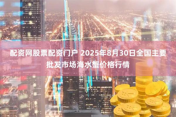 配资网股票配资门户 2025年8月30日全国主要批发市场海水蟹价格行情