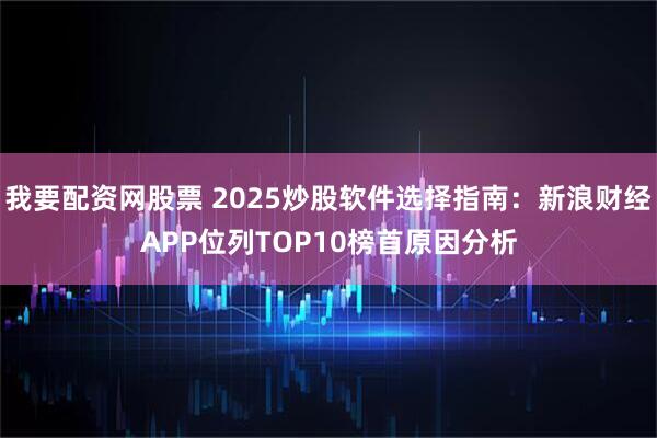 我要配资网股票 2025炒股软件选择指南：新浪财经APP位列TOP10榜首原因分析