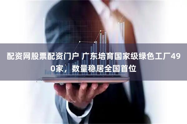 配资网股票配资门户 广东培育国家级绿色工厂490家，数量稳居全国首位