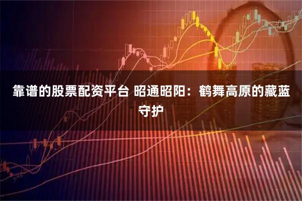 靠谱的股票配资平台 昭通昭阳：鹤舞高原的藏蓝守护