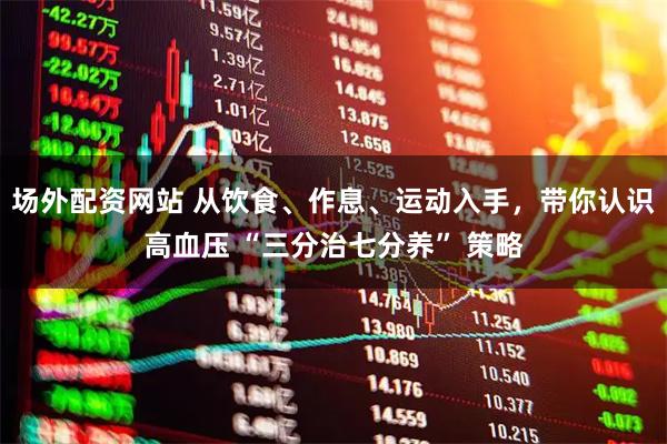 场外配资网站 从饮食、作息、运动入手，带你认识高血压 “三分治七分养” 策略