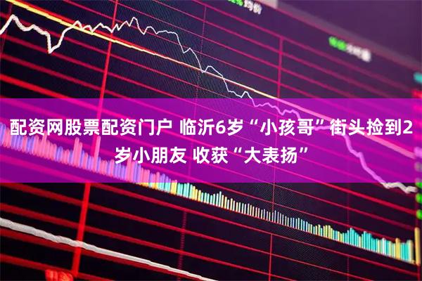 配资网股票配资门户 临沂6岁“小孩哥”街头捡到2岁小朋友 收获“大表扬”