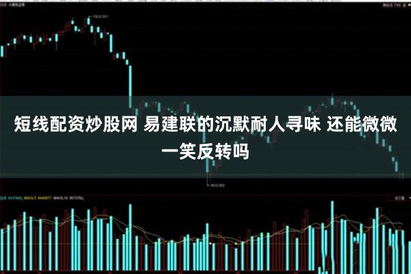 短线配资炒股网 易建联的沉默耐人寻味 还能微微一笑反转吗