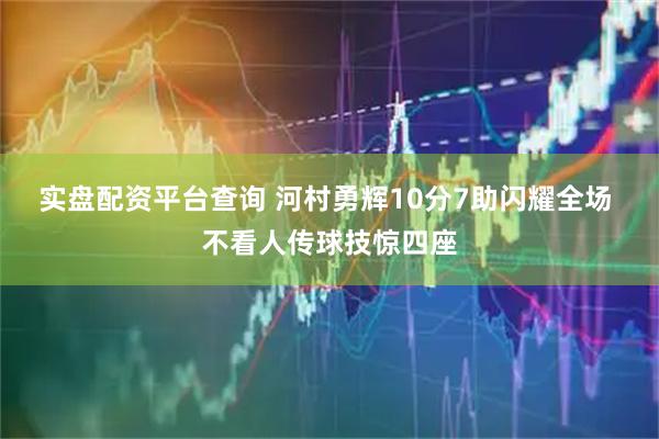 实盘配资平台查询 河村勇辉10分7助闪耀全场 不看人传球技惊四座