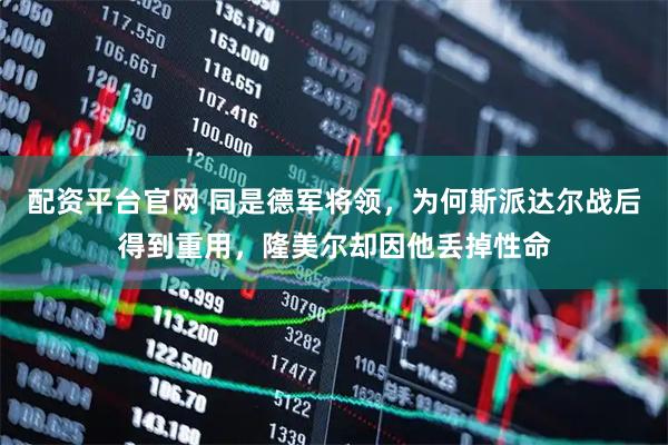 配资平台官网 同是德军将领，为何斯派达尔战后得到重用，隆美尔却因他丢掉性命