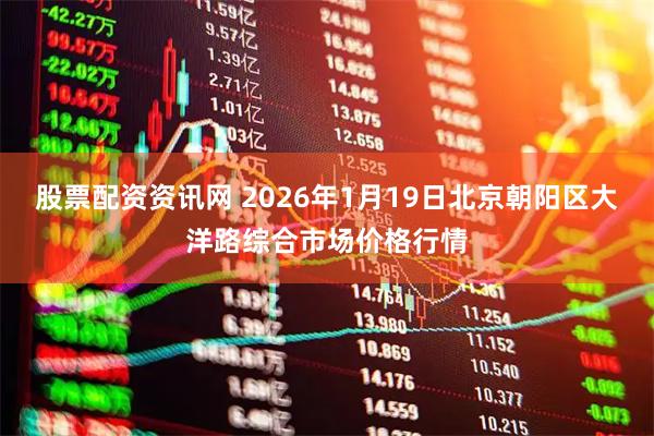 股票配资资讯网 2026年1月19日北京朝阳区大洋路综合市场价格行情