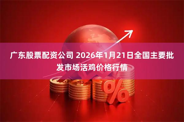 广东股票配资公司 2026年1月21日全国主要批发市场活鸡价格行情