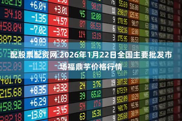 配股票配资网 2026年1月22日全国主要批发市场福鼎芋价格行情