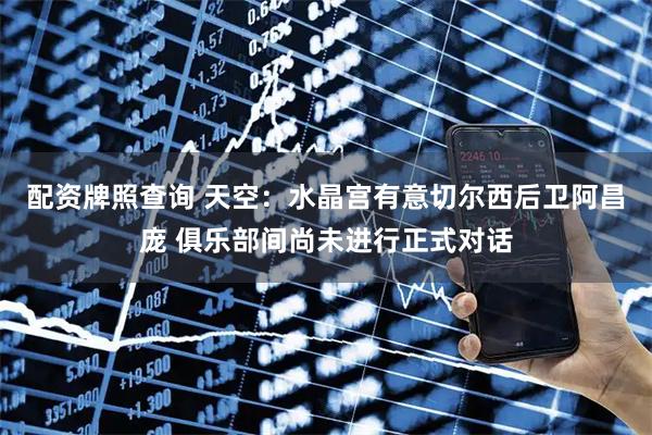 配资牌照查询 天空：水晶宫有意切尔西后卫阿昌庞 俱乐部间尚未进行正式对话