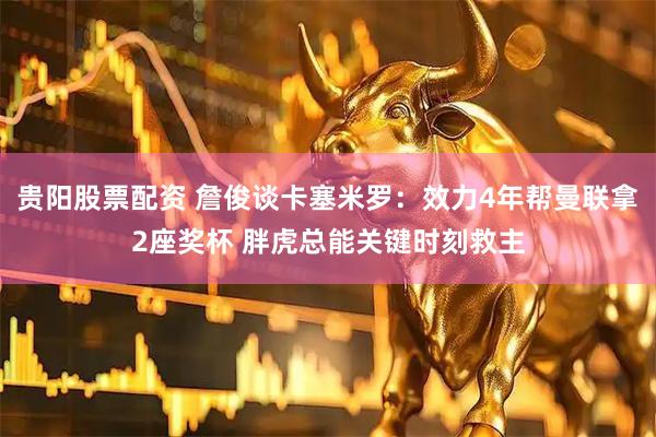 贵阳股票配资 詹俊谈卡塞米罗：效力4年帮曼联拿2座奖杯 胖虎总能关键时刻救主