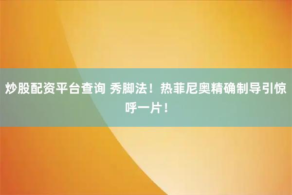 炒股配资平台查询 秀脚法！热菲尼奥精确制导引惊呼一片！