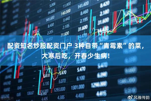 配资知名炒股配资门户 3种自带“青霉素”的菜，大寒后吃，开春少生病！