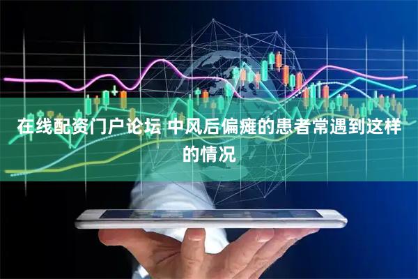 在线配资门户论坛 中风后偏瘫的患者常遇到这样的情况