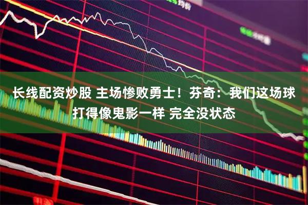长线配资炒股 主场惨败勇士！芬奇：我们这场球打得像鬼影一样 完全没状态