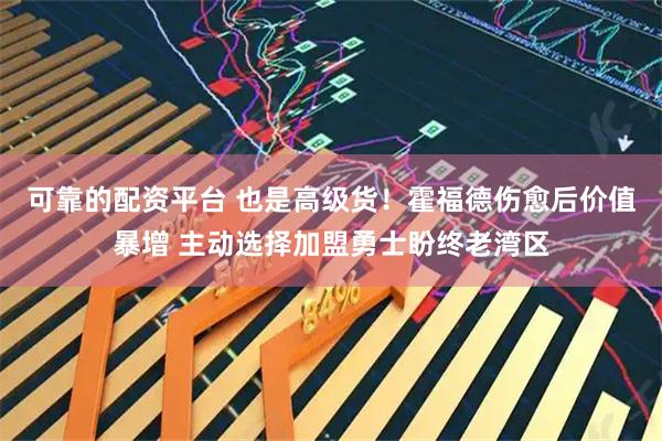 可靠的配资平台 也是高级货！霍福德伤愈后价值暴增 主动选择加盟勇士盼终老湾区