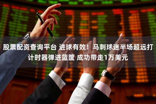 股票配资查询平台 进球有效！马刺球迷半场超远打计时器弹进篮筐 成功带走1万美元