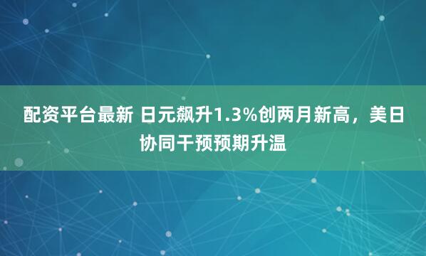 配资平台最新 日元飙升1.3%创两月新高，美日协同干预预期升温