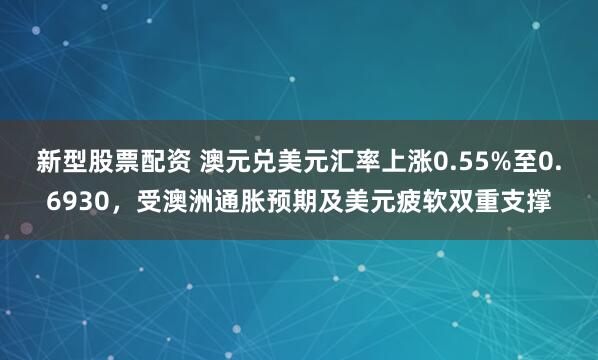 新型股票配资 澳元兑美元汇率上涨0.55%至0.6930，受澳洲通胀预期及美元疲软双重支撑