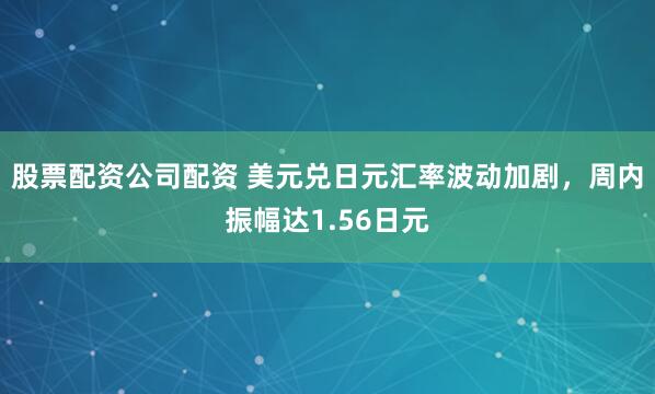 股票配资公司配资 美元兑日元汇率波动加剧，周内振幅达1.56日元