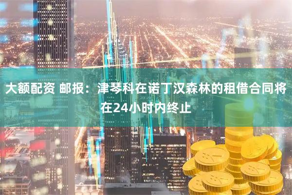 大额配资 邮报：津琴科在诺丁汉森林的租借合同将在24小时内终止