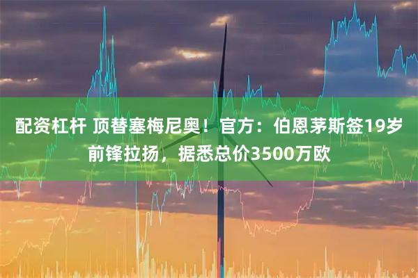 配资杠杆 顶替塞梅尼奥！官方：伯恩茅斯签19岁前锋拉扬，据悉总价3500万欧