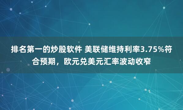 排名第一的炒股软件 美联储维持利率3.75%符合预期，欧元兑美元汇率波动收窄