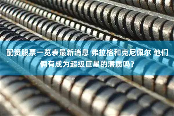 配资股票一览表最新消息 弗拉格和克尼佩尔 他们俩有成为超级巨星的潜质吗？