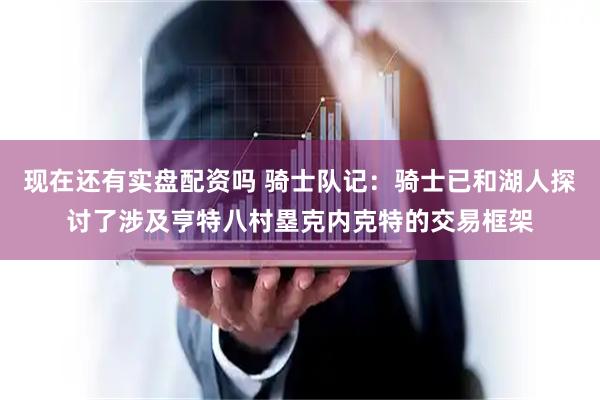现在还有实盘配资吗 骑士队记：骑士已和湖人探讨了涉及亨特八村塁克内克特的交易框架