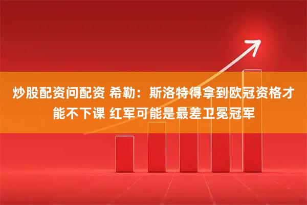 炒股配资问配资 希勒：斯洛特得拿到欧冠资格才能不下课 红军可能是最差卫冕冠军