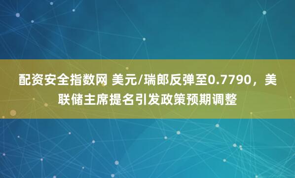 配资安全指数网 美元/瑞郎反弹至0.7790，美联储主席提名引发政策预期调整