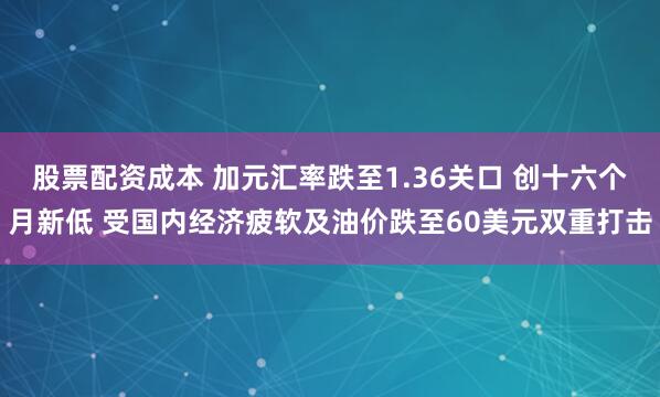 股票配资成本 加元汇率跌至1.36关口 创十六个月新低 受国内经济疲软及油价跌至60美元双重打击