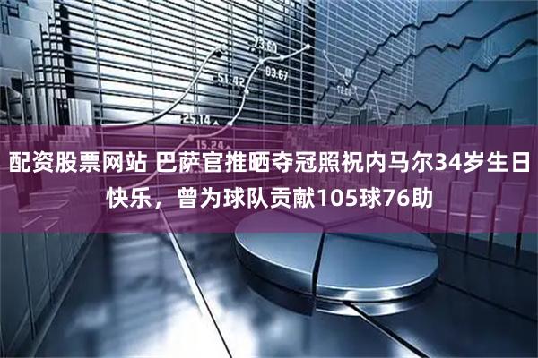 配资股票网站 巴萨官推晒夺冠照祝内马尔34岁生日快乐，曾为球队贡献105球76助