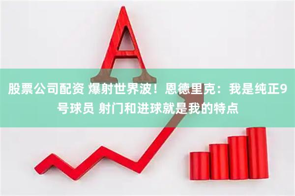 股票公司配资 爆射世界波！恩德里克：我是纯正9号球员 射门和进球就是我的特点
