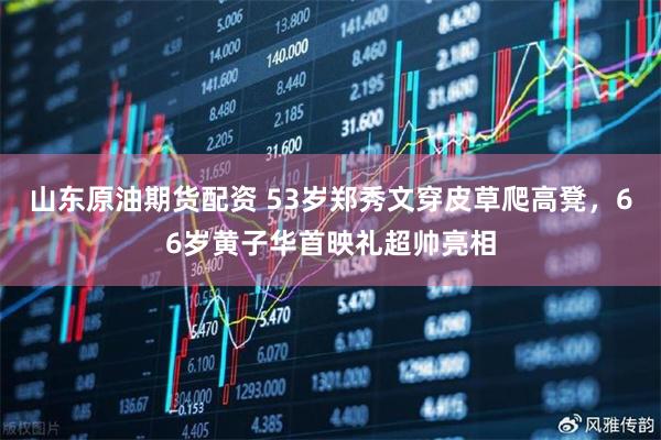 山东原油期货配资 53岁郑秀文穿皮草爬高凳，66岁黄子华首映礼超帅亮相