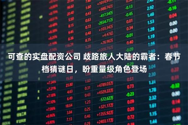 可查的实盘配资公司 歧路旅人大陆的霸者：春节档猜谜日，盼重量级角色登场