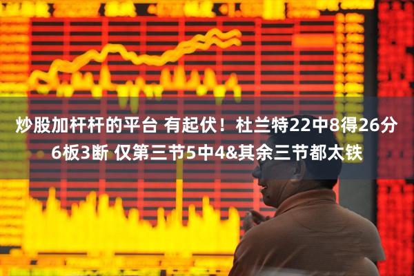 炒股加杆杆的平台 有起伏！杜兰特22中8得26分6板3断 仅第三节5中4&其余三节都太铁