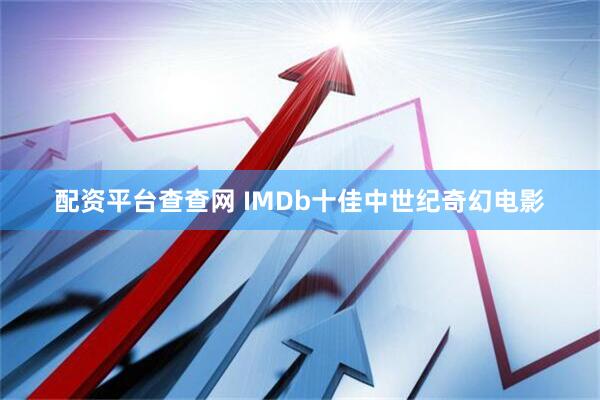 配资平台查查网 IMDb十佳中世纪奇幻电影