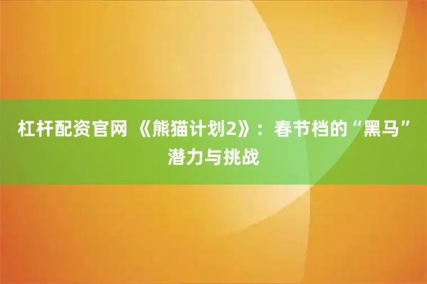 杠杆配资官网 《熊猫计划2》：春节档的“黑马”潜力与挑战