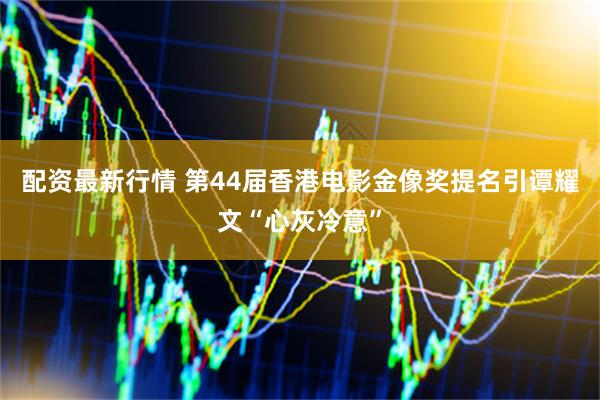 配资最新行情 第44届香港电影金像奖提名引谭耀文“心灰冷意”